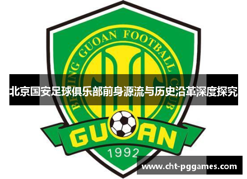 北京国安足球俱乐部前身源流与历史沿革深度探究 北京国安足球俱乐部前身源流与历史沿革深度探究