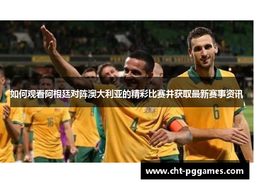 如何观看阿根廷对阵澳大利亚的精彩比赛并获取最新赛事资讯