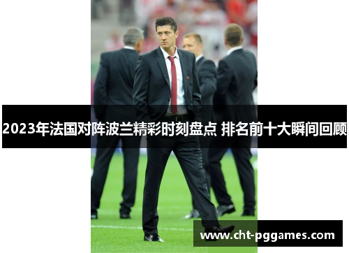 2023年法国对阵波兰精彩时刻盘点 排名前十大瞬间回顾
