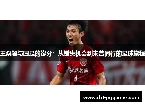 王燊超与国足的缘分:从错失机会到未曾同行的足球旅程 王燊超与国足的缘分:从错失机会到未曾同行的足球旅程