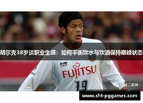 胡尔克38岁谈职业生涯:如何平衡饮水与饮酒保持巅峰状态 胡尔克38岁谈职业生涯:如何平衡饮水与饮酒保持巅峰状态