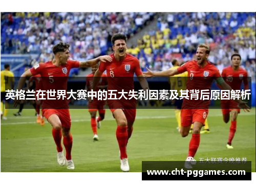 英格兰在世界大赛中的五大失利因素及其背后原因解析