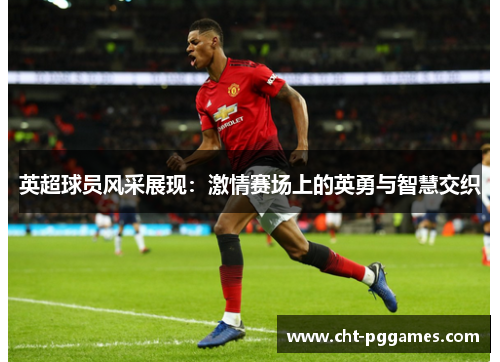 英超球员风采展现:激情赛场上的英勇与智慧交织 英超球员风采展现:激情赛场上的英勇与智慧交织