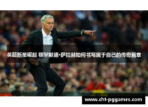 英超新星崛起 穆罕默德·萨拉赫如何书写属于自己的传奇篇章 英超新星崛起 穆罕默德·萨拉赫如何书写属于自己的传奇篇章