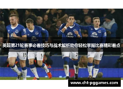 英超第21轮赛事必看技巧与战术解析助你轻松掌握比赛精彩看点