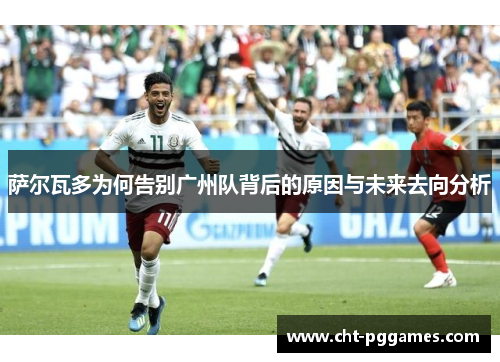 萨尔瓦多为何告别广州队背后的原因与未来去向分析 萨尔瓦多为何告别广州队背后的原因与未来去向分析
