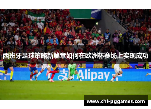 西班牙足球策略新篇章如何在欧洲杯赛场上实现成功