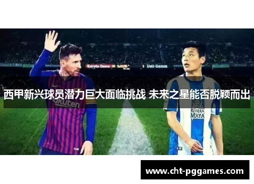 西甲新兴球员潜力巨大面临挑战 未来之星能否脱颖而出