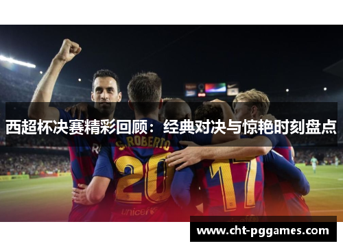 西超杯决赛精彩回顾：经典对决与惊艳时刻盘点
