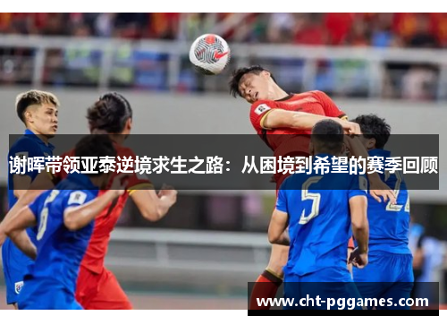 谢晖带领亚泰逆境求生之路：从困境到希望的赛季回顾