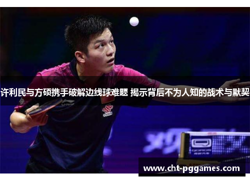 许利民与方硕携手破解边线球难题 揭示背后不为人知的战术与默契 许利民与方硕携手破解边线球难题 揭示背后不为人知的战术与默契