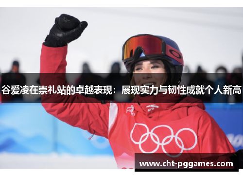 谷爱凌在崇礼站的卓越表现：展现实力与韧性成就个人新高