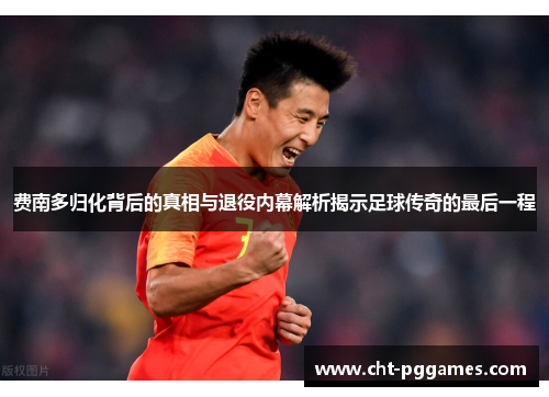费南多归化背后的真相与退役内幕解析揭示足球传奇的最后一程