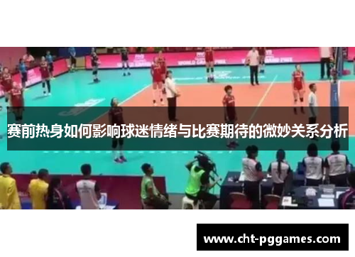 赛前热身如何影响球迷情绪与比赛期待的微妙关系分析