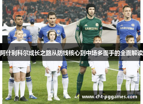阿什利科尔成长之路从防线核心到中场多面手的全面解读