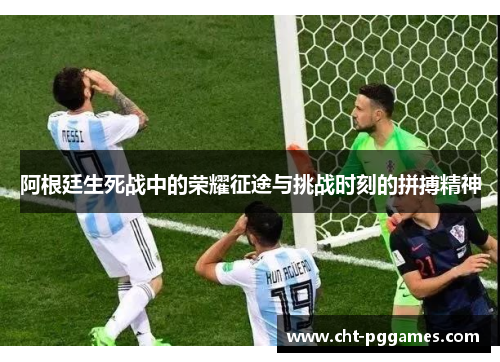 阿根廷生死战中的荣耀征途与挑战时刻的拼搏精神