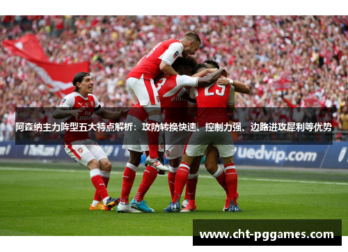 阿森纳主力阵型五大特点解析：攻防转换快速、控制力强、边路进攻犀利等优势