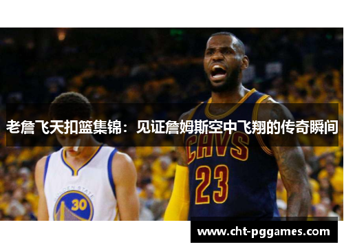 老詹飞天扣篮集锦：见证詹姆斯空中飞翔的传奇瞬间