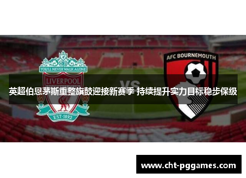 英超伯恩茅斯重整旗鼓迎接新赛季 持续提升实力目标稳步保级 英超伯恩茅斯重整旗鼓迎接新赛季 持续提升实力目标稳步保级