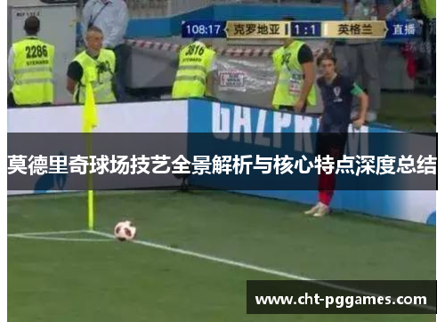 莫德里奇球场技艺全景解析与核心特点深度总结 莫德里奇球场技艺全景解析与核心特点深度总结