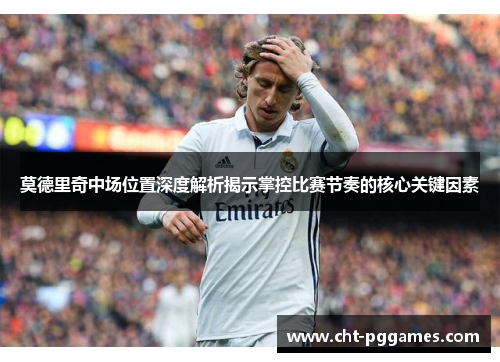 莫德里奇中场位置深度解析揭示掌控比赛节奏的核心关键因素