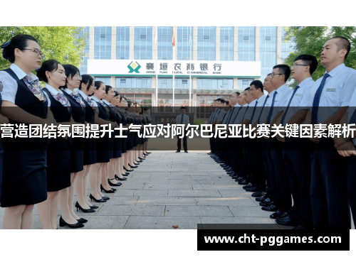 营造团结氛围提升士气应对阿尔巴尼亚比赛关键因素解析