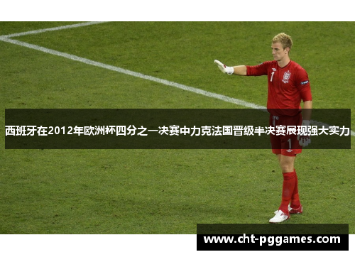 西班牙在2012年欧洲杯四分之一决赛中力克法国晋级半决赛展现强大实力 西班牙在2012年欧洲杯四分之一决赛中力克法国晋级半决赛展现强大实力