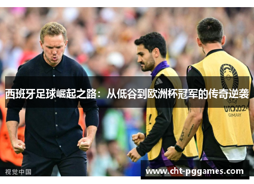 西班牙足球崛起之路:从低谷到欧洲杯冠军的传奇逆袭 西班牙足球崛起之路:从低谷到欧洲杯冠军的传奇逆袭