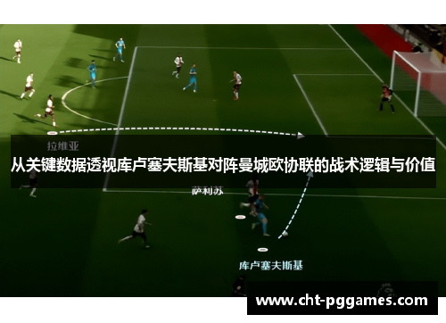 从关键数据透视库卢塞夫斯基对阵曼城欧协联的战术逻辑与价值