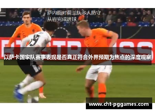 以萨卡国家队赛事表现是否真正符合外界预期为焦点的深度观察