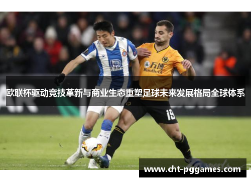 欧联杯驱动竞技革新与商业生态重塑足球未来发展格局全球体系 欧联杯驱动竞技革新与商业生态重塑足球未来发展格局全球体系