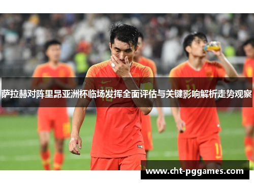 萨拉赫对阵里昂亚洲杯临场发挥全面评估与关键影响解析走势观察 萨拉赫对阵里昂亚洲杯临场发挥全面评估与关键影响解析走势观察