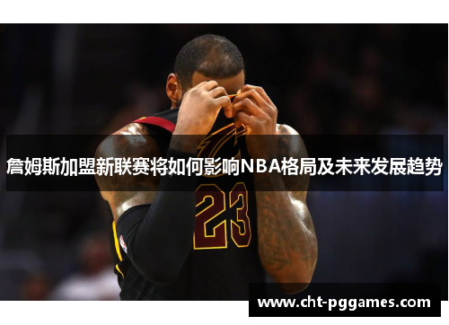 詹姆斯加盟新联赛将如何影响NBA格局及未来发展趋势 詹姆斯加盟新联赛将如何影响NBA格局及未来发展趋势