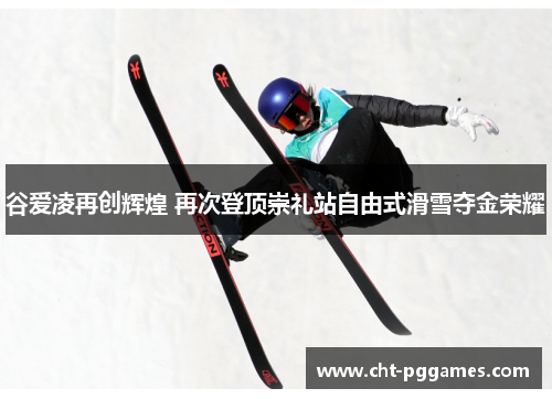 谷爱凌再创辉煌 再次登顶崇礼站自由式滑雪夺金荣耀 谷爱凌再创辉煌 再次登顶崇礼站自由式滑雪夺金荣耀