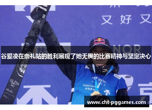 谷爱凌在崇礼站的胜利展现了她无畏的比赛精神与坚定决心 谷爱凌在崇礼站的胜利展现了她无畏的比赛精神与坚定决心