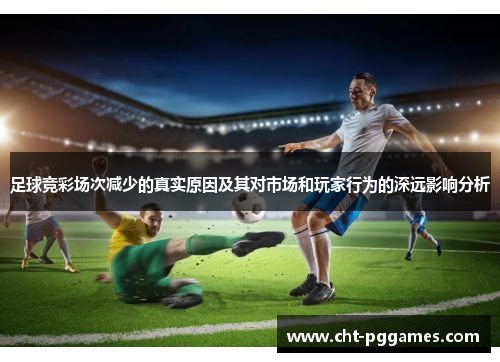 足球竞彩场次减少的真实原因及其对市场和玩家行为的深远影响分析 足球竞彩场次减少的真实原因及其对市场和玩家行为的深远影响分析