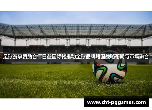 足球赛事赞助合作日益国际化推动全球品牌跨国战略布局与市场融合 足球赛事赞助合作日益国际化推动全球品牌跨国战略布局与市场融合