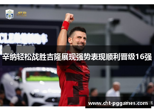 辛纳轻松战胜吉隆展现强势表现顺利晋级16强 辛纳轻松战胜吉隆展现强势表现顺利晋级16强