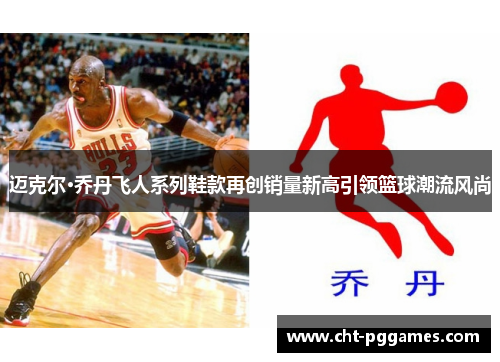 迈克尔·乔丹飞人系列鞋款再创销量新高引领篮球潮流风尚 迈克尔·乔丹飞人系列鞋款再创销量新高引领篮球潮流风尚