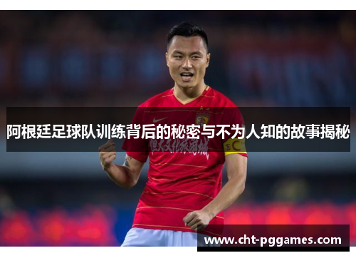 阿根廷足球队训练背后的秘密与不为人知的故事揭秘