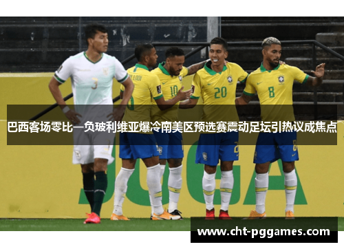 巴西客场零比一负玻利维亚爆冷南美区预选赛震动足坛引热议成焦点