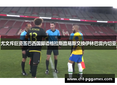尤文斥巨资签巴西国脚道格拉斯路易斯交换伊林巴雷内切亚 尤文斥巨资签巴西国脚道格拉斯路易斯交换伊林巴雷内切亚