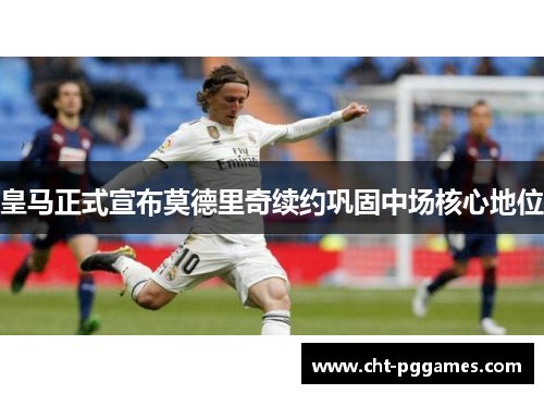 皇马正式宣布莫德里奇续约巩固中场核心地位 皇马正式宣布莫德里奇续约巩固中场核心地位