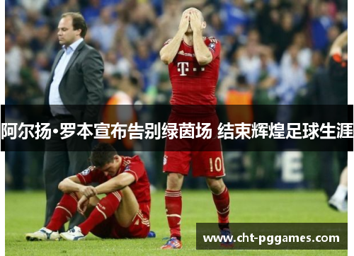 阿尔扬·罗本宣布告别绿茵场 结束辉煌足球生涯 阿尔扬·罗本宣布告别绿茵场 结束辉煌足球生涯