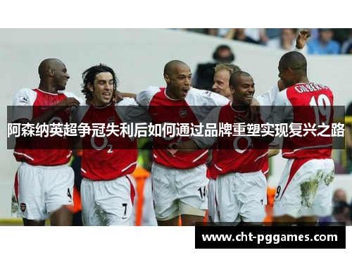 阿森纳英超争冠失利后如何通过品牌重塑实现复兴之路