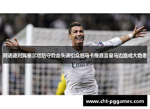阿诺德对阵塞尔塔防守致命失误引众怒马卡报直言皇马边路成大隐患