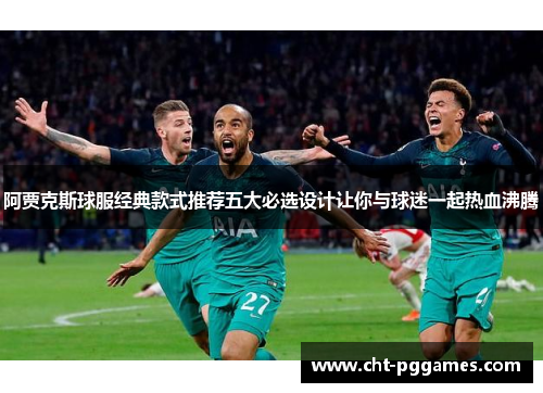 阿贾克斯球服经典款式推荐五大必选设计让你与球迷一起热血沸腾 阿贾克斯球服经典款式推荐五大必选设计让你与球迷一起热血沸腾