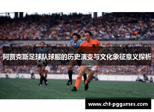 阿贾克斯足球队球服的历史演变与文化象征意义探析 阿贾克斯足球队球服的历史演变与文化象征意义探析