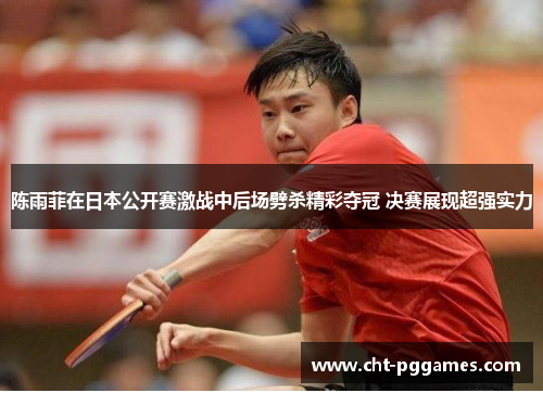 陈雨菲在日本公开赛激战中后场劈杀精彩夺冠 决赛展现超强实力