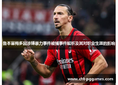 鲁本塞梅多因涉嫌暴力事件被捕事件解析及其对职业生涯的影响
